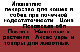 Ипакитине (Ipakitine) лекарство для кошек и собак при почечной недостаточности › Цена ­ 700 - Псковская обл., Псков г. Животные и растения » Аксесcуары и товары для животных   
